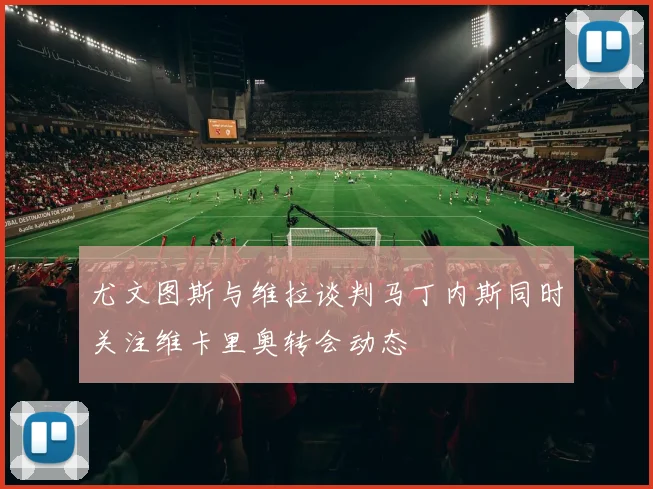 尤文图斯与维拉谈判马丁内斯同时关注维卡里奥转会动态