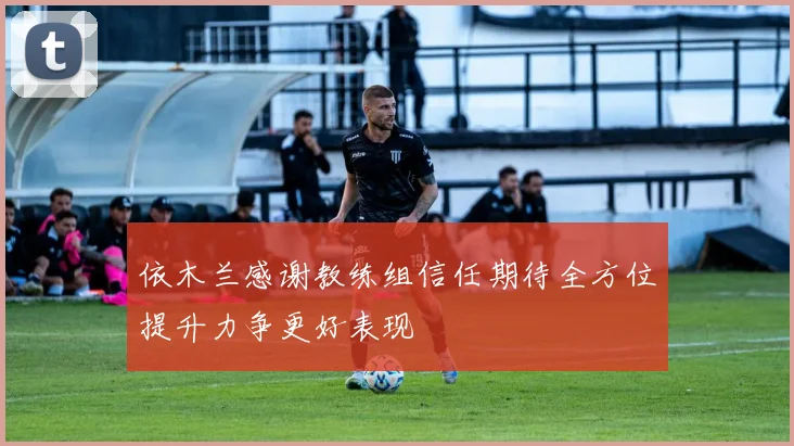依木兰感谢教练组信任期待全方位提升力争更好表现
