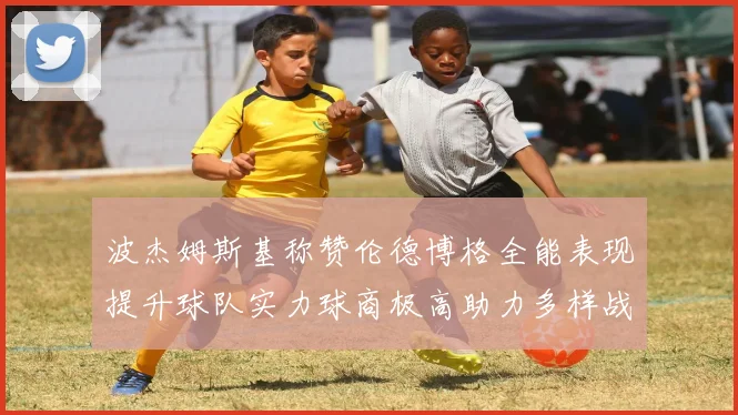 波杰姆斯基称赞伦德博格全能表现提升球队实力球商极高助力多样战术选择