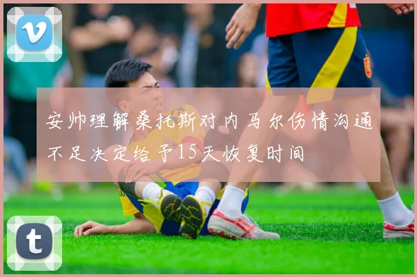 安帅理解桑托斯对内马尔伤情沟通不足决定给予15天恢复时间