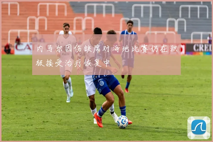 内马尔因伤缺席对海地比赛仍在积极接受治疗恢复中