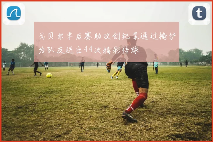 戈贝尔季后赛助攻创纪录通过掩护为队友送出44次精彩传球