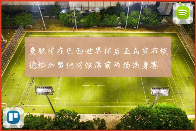 曼联将在巴西世界杯后正式宣布埃德松加盟他将缺席前两场热身赛