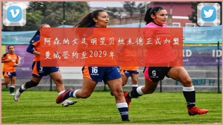 阿森纳女足明星贝丝米德正式加盟曼城签约至2029年
