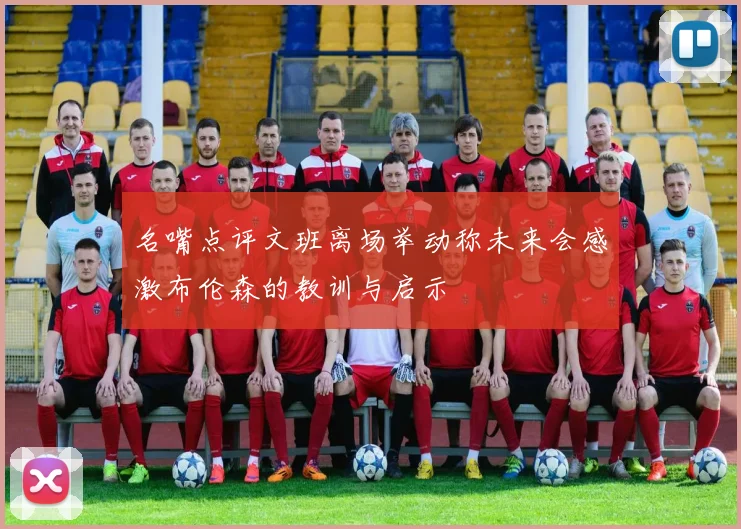 名嘴点评文班离场举动称未来会感激布伦森的教训与启示