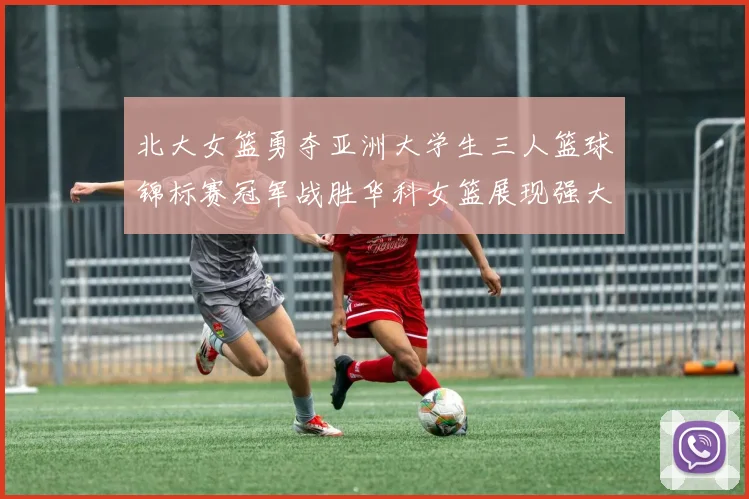 北大女篮勇夺亚洲大学生三人篮球锦标赛冠军战胜华科女篮展现强大实力