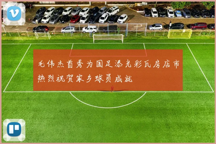 毛伟杰首秀为国足添光彩瓦房店市热烈祝贺家乡球员成就