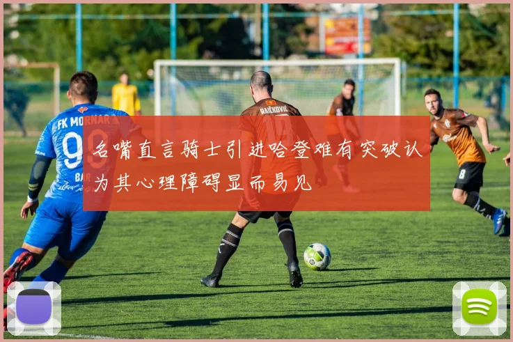 名嘴直言骑士引进哈登难有突破认为其心理障碍显而易见