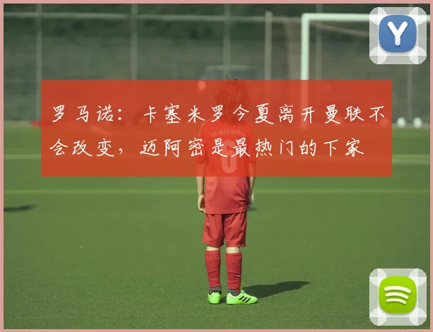 罗马诺：卡塞米罗今夏离开曼联不会改变，迈阿密是最热门的下家