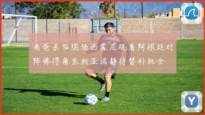 老爸亲临现场西蒙尼观看阿根廷对阵佛得角朱利亚诺静待替补机会