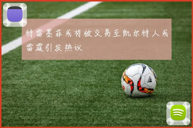 特雷墨菲或将被交易至凯尔特人或雷霆引发热议