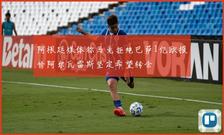 阿根廷媒体称马竞拒绝巴萨1亿欧报价阿尔瓦雷斯坚定希望转会
