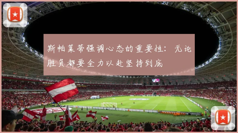 斯帕莱蒂强调心态的重要性：无论胜负都要全力以赴坚持到底