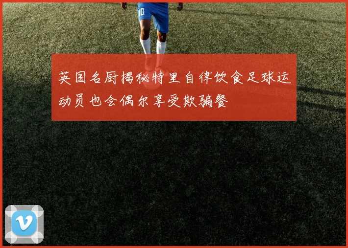 英国名厨揭秘特里自律饮食足球运动员也会偶尔享受欺骗餐