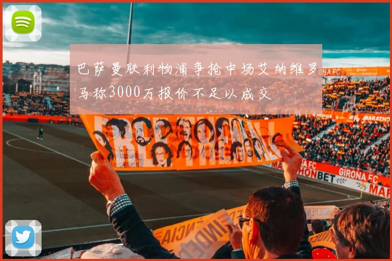 巴萨曼联利物浦争抢中场艾纳维罗马称3000万报价不足以成交