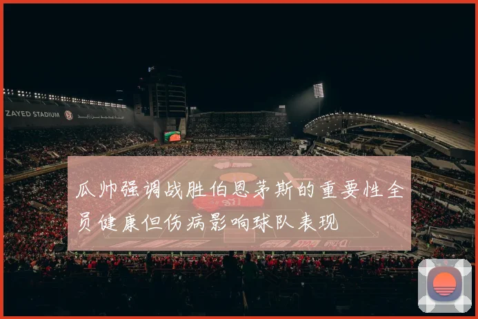 瓜帅强调战胜伯恩茅斯的重要性全员健康但伤病影响球队表现
