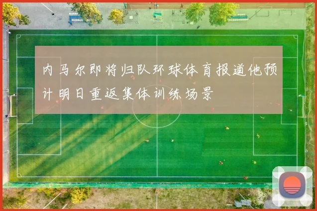 内马尔即将归队环球体育报道他预计明日重返集体训练场景