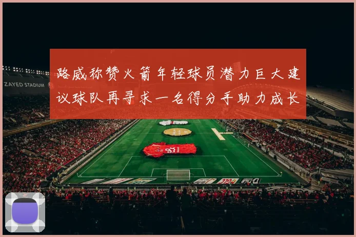 路威称赞火箭年轻球员潜力巨大建议球队再寻求一名得分手助力成长