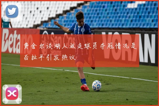 费舍尔谈湖人放走球员夺冠情况是否扯平引发热议