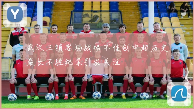 武汉三镇客场战绩不佳创中超历史最长不胜纪录引发关注