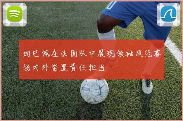 姆巴佩在法国队中展现领袖风范赛场内外皆显责任担当